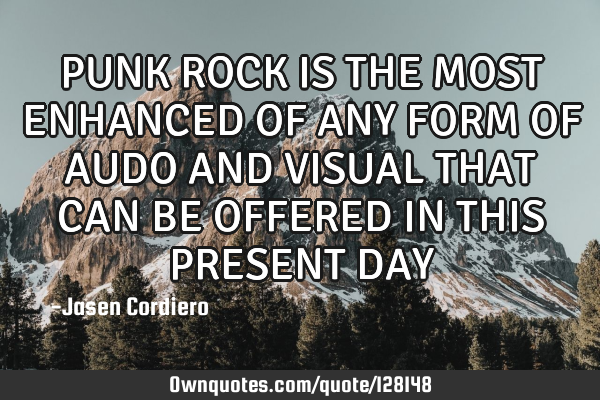 PUNK ROCK IS THE MOST ENHANCED OF ANY FORM OF AUDO AND VISUAL THAT CAN BE OFFERED IN THIS PRESENT DA