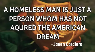 A HOMELESS MAN IS JUST A PERSON WHOM HAS NOT AQURED THE AMERICAN DREAM