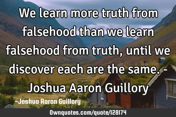 We learn more truth from falsehood than we learn falsehood from truth, until we discover each are