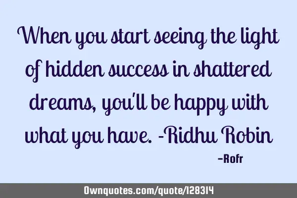 When you start seeing the light of hidden success in shattered dreams ,you