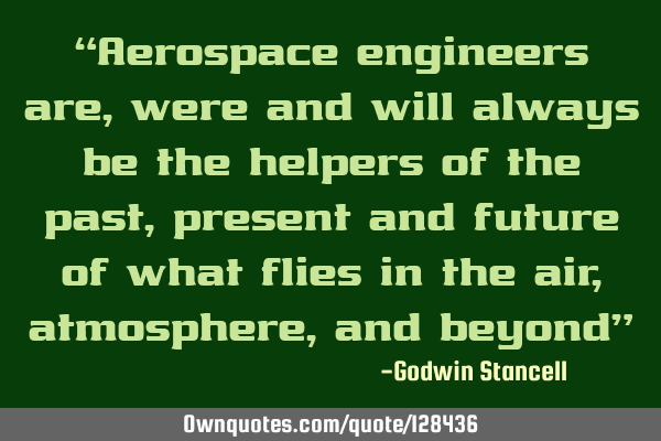 “Aerospace engineers are, were and will always be the helpers of the past, present and future of