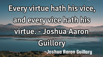 Every virtue hath his vice, and every vice hath his virtue. - Joshua Aaron Guillory
