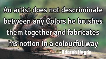 An artist does not descriminate between any Colors he brushes them together and fabricates his