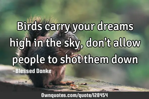 Birds carry your dreams high in the sky, don