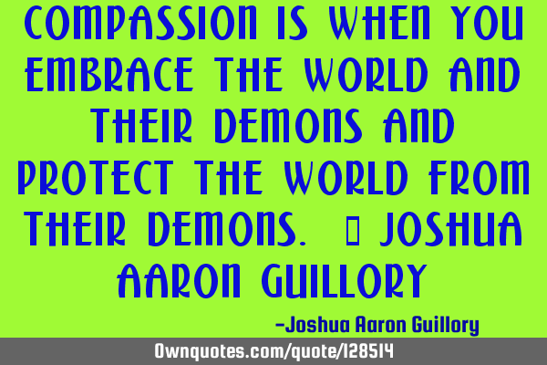 Compassion is when you embrace the world and their demons and protect the world from their demons. -