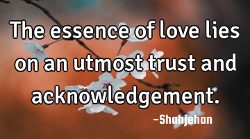 The essence of love lies on an utmost trust and acknowledgement.