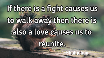 If there is a fight causes us to walk away then there is also a love causes us to reunite.