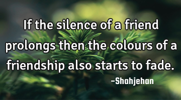 If the silence of a friend prolongs then the colours of a friendship also starts to fade.