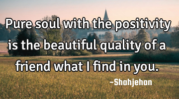 Pure soul with the positivity is the beautiful quality of a friend what I find in you.