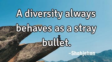 A diversity always behaves as a stray bullet.
