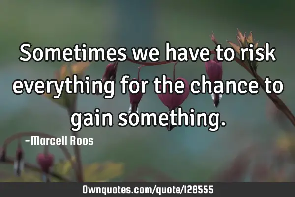 Sometimes we have to risk everything for the chance to gain