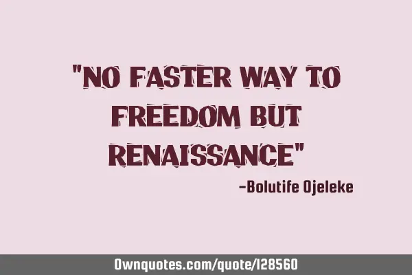 "No faster way to freedom but Renaissance"