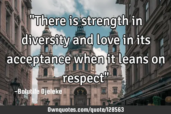 "There is strength in diversity and love in its acceptance when it leans on respect"
