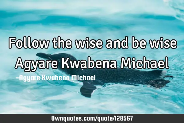 Follow the wise and be wise Agyare Kwabena M