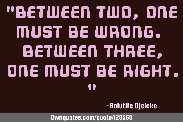 "Between two, one must be wrong. between three, one must be right."