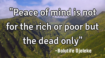"Peace of mind is not for the rich or poor but the dead only"