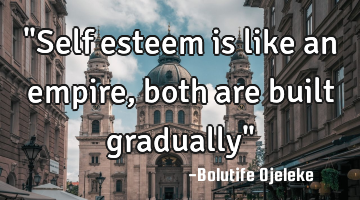 "Self esteem is like an empire,both are built gradually"