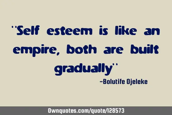 "Self esteem is like an empire,both are built gradually"
