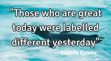 "Those who are great today were labelled different yesterday"
