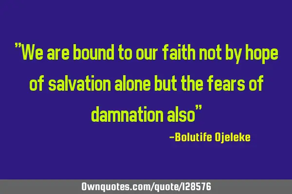 "We are bound to our faith not by hope of salvation alone but the fears of damnation also"
