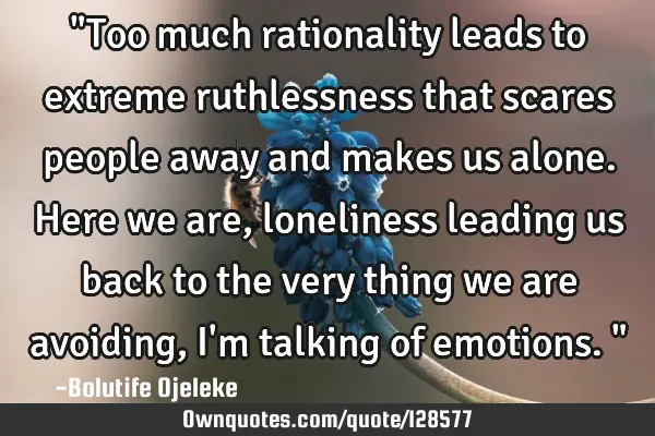"Too much rationality leads to extreme ruthlessness that scares people away and makes us alone. H