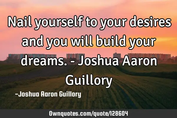 Nail yourself to your desires and you will build your dreams. - Joshua Aaron G