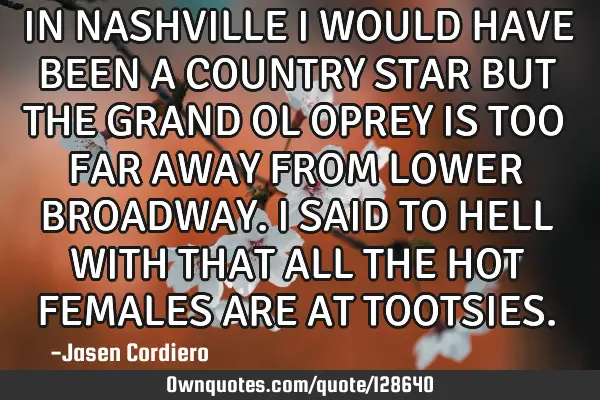 IN NASHVILLE I WOULD HAVE BEEN A COUNTRY STAR BUT THE GRAND OL OPREY IS TOO FAR AWAY FROM LOWER BROA