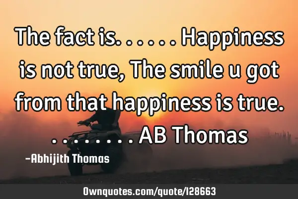 The fact is...... Happiness is not true , The smile u got from that happiness is true......... AB T