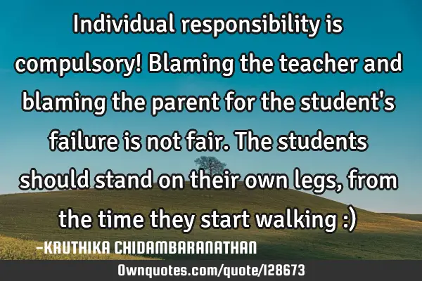 Individual responsibility is compulsory! Blaming the teacher and blaming the parent for the student