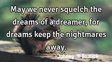 May we never squelch the dreams of a dreamer, for dreams keep the nightmares away.