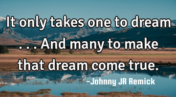 It only takes one to dream . . .and many to make that dream come true.