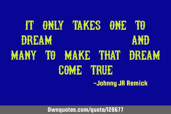 It only takes one to dream . . .and many to make that dream come
