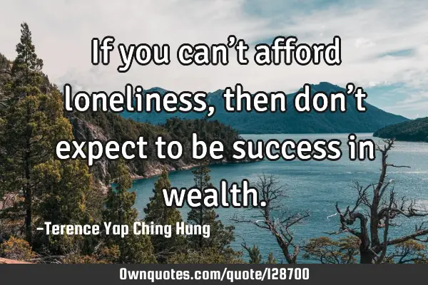 If you can’t afford loneliness, then don’t expect to be success in