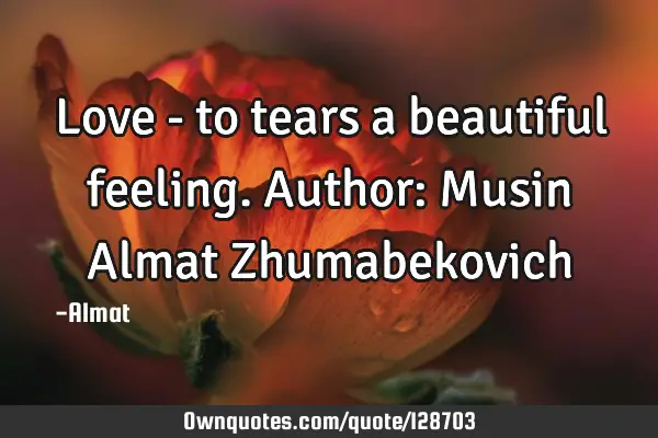 Love - to tears a beautiful feeling. Author: Musin Almat Z