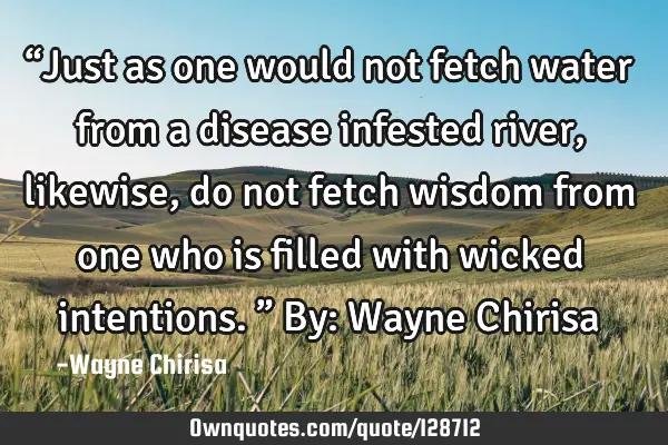 “Just as one would not fetch water from a disease infested river, likewise, do not fetch wisdom