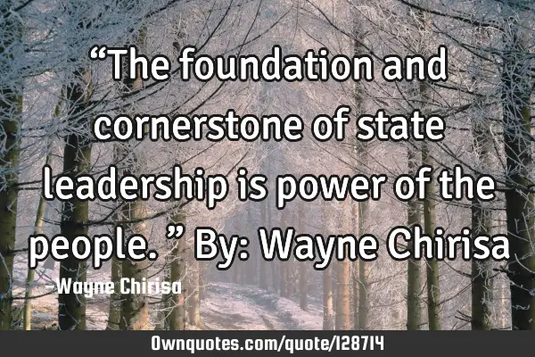 “The foundation and cornerstone of state leadership is power of the people.” By: Wayne C