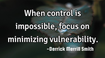 When control is impossible, focus on minimizing vulnerability.