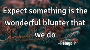 Expect something is the wonderful blunter that we do