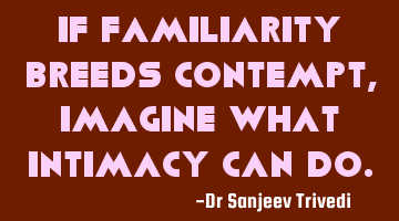 If familiarity breeds contempt, imagine what intimacy can do.