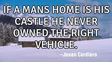 IF A MANS HOME IS HIS CASTLE HE NEVER OWNED THE RIGHT VEHICLE.