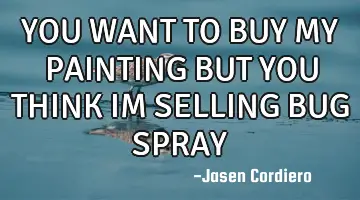 YOU WANT TO BUY MY PAINTING BUT YOU THINK IM SELLING BUG SPRAY