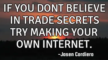 IF YOU DONT BELIEVE IN TRADE SECRETS TRY MAKING YOUR OWN INTERNET.