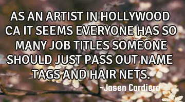 AS AN ARTIST IN HOLLYWOOD CA IT SEEMS EVERYONE HAS SO MANY JOB TITLES SOMEONE SHOULD JUST PASS OUT N