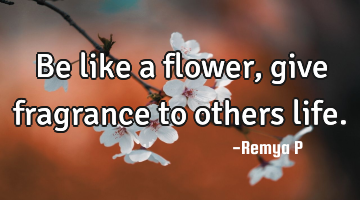 Be like a flower, give fragrance to others life.