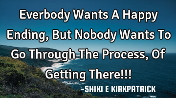 Everbody Wants A Happy Ending, But Nobody Wants To Go Through The Process, Of Getting There!!!
