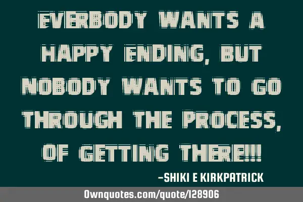 Everbody Wants A Happy Ending, But Nobody Wants To Go Through The Process, Of Getting There!!!
