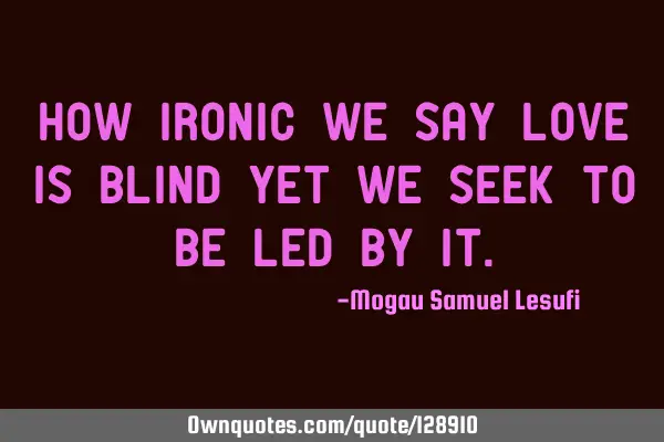 How ironic we say love is blind yet we seek to be led by