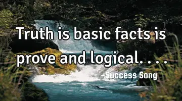 Truth is basic facts is prove and logical....