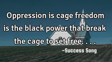 Oppression is cage freedom is the black power that break the cage to set free....
