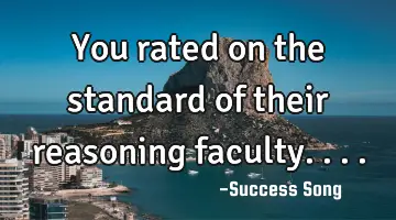 You rated on the standard of their reasoning faculty....